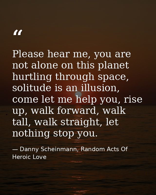 Please hear me, you are not alone on this planet hurtling through space, solitude is an illusion, come let me help you,  — Danny Scheinmann, Random Acts Of Heroic Love