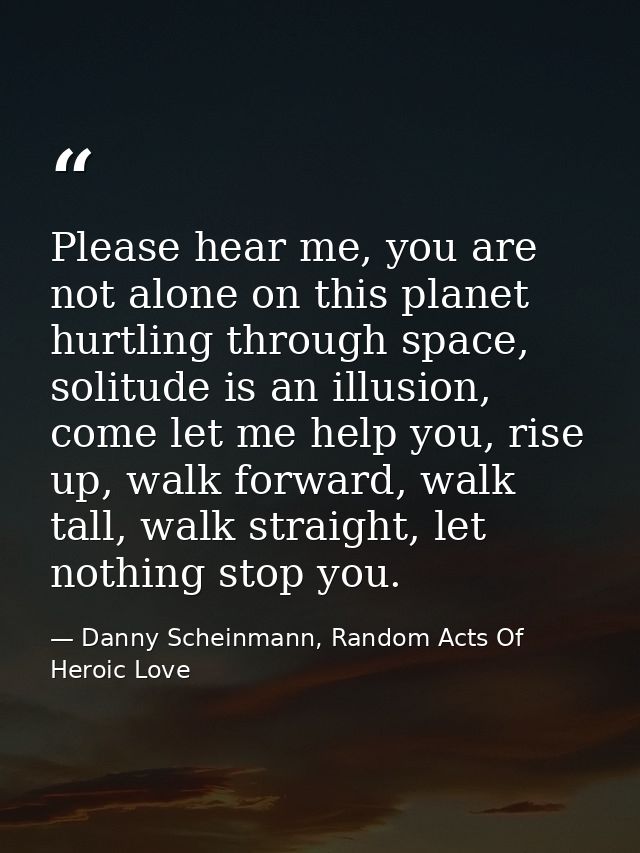 Please hear me, you are not alone on this planet hurtling through space, solitude is an illusion, come let me help you,  — Danny Scheinmann, Random Acts Of Heroic Love