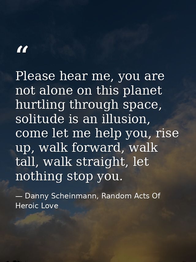 Please hear me, you are not alone on this planet hurtling through space, solitude is an illusion, come let me help you,  — Danny Scheinmann, Random Acts Of Heroic Love