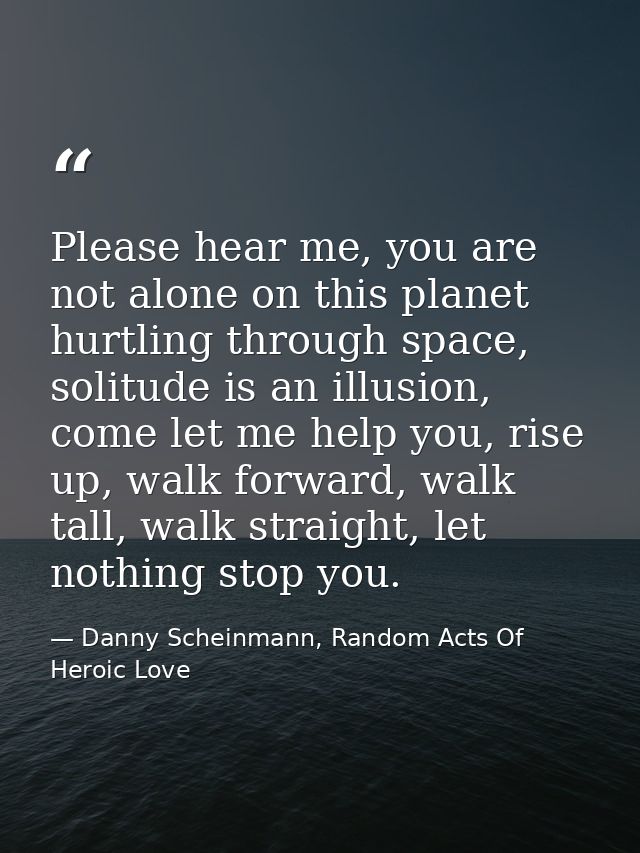 Please hear me, you are not alone on this planet hurtling through space, solitude is an illusion, come let me help you,  — Danny Scheinmann, Random Acts Of Heroic Love