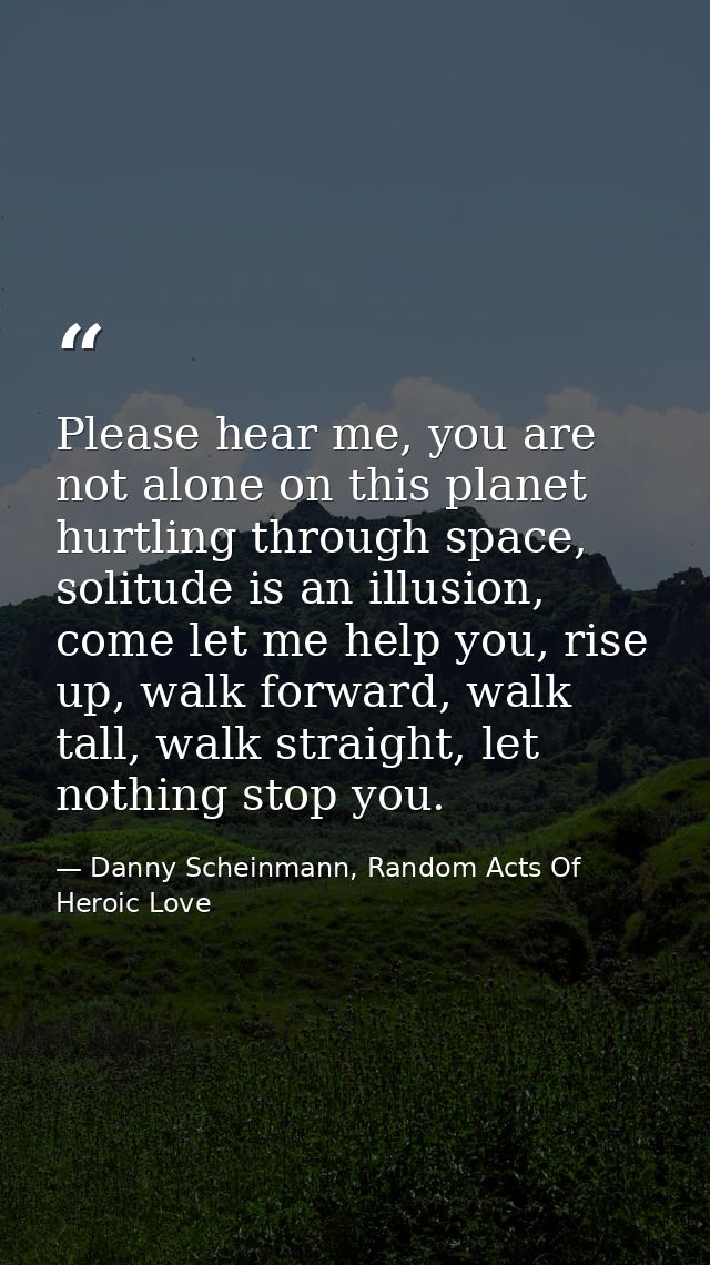 Please hear me, you are not alone on this planet hurtling through space, solitude is an illusion, come let me help you,  — Danny Scheinmann, Random Acts Of Heroic Love