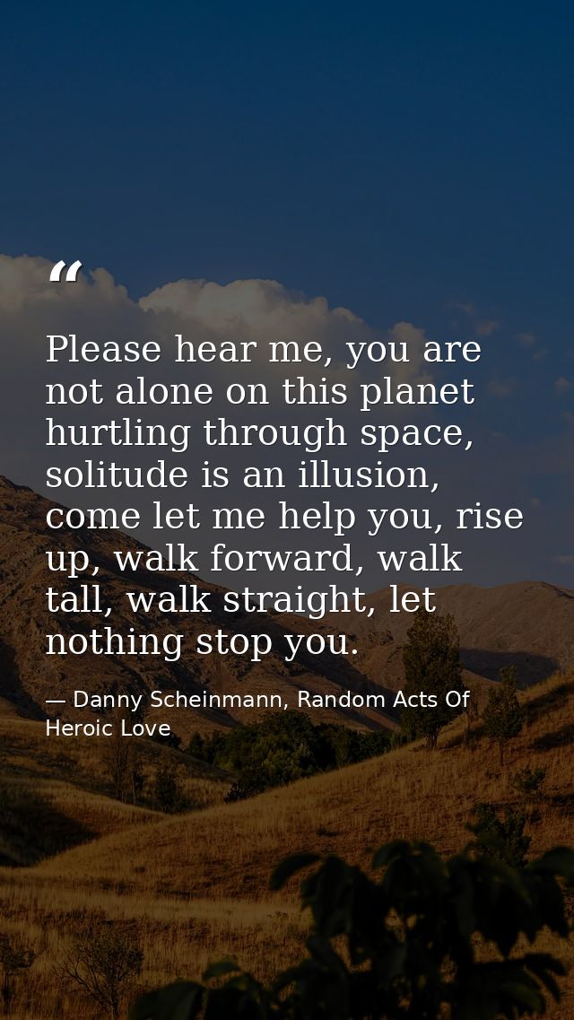 Please hear me, you are not alone on this planet hurtling through space, solitude is an illusion, come let me help you,  — Danny Scheinmann, Random Acts Of Heroic Love