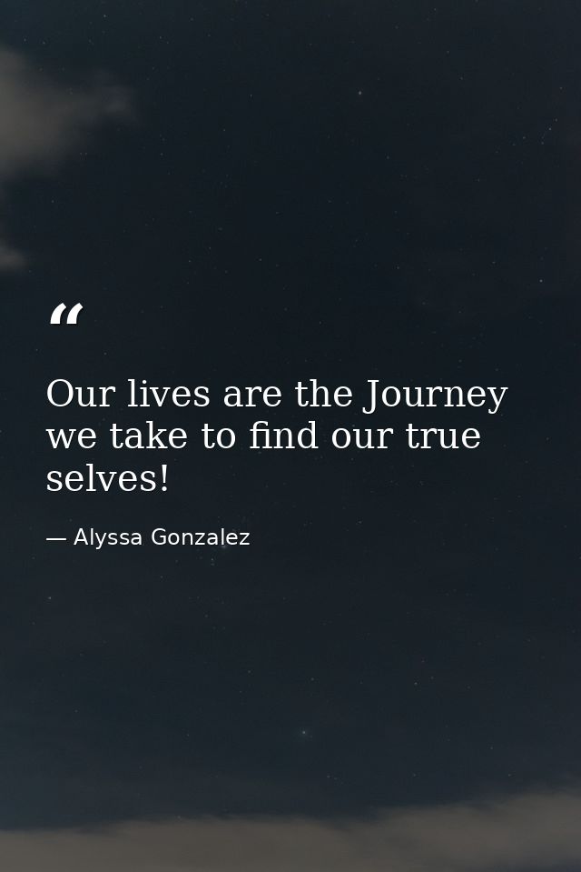 Our lives are the Journey we take to find our true selves! — Alyssa Gonzalez