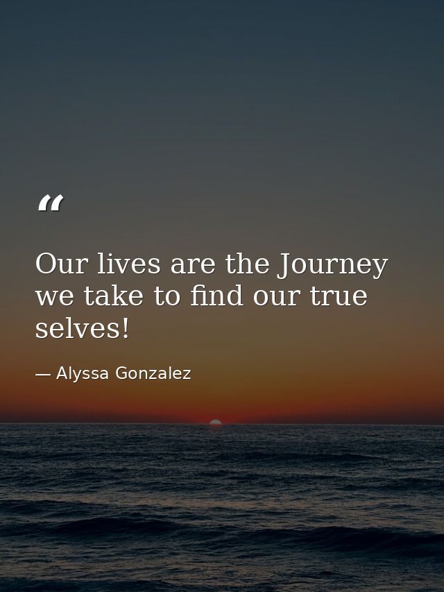 Our lives are the Journey we take to find our true selves! — Alyssa Gonzalez