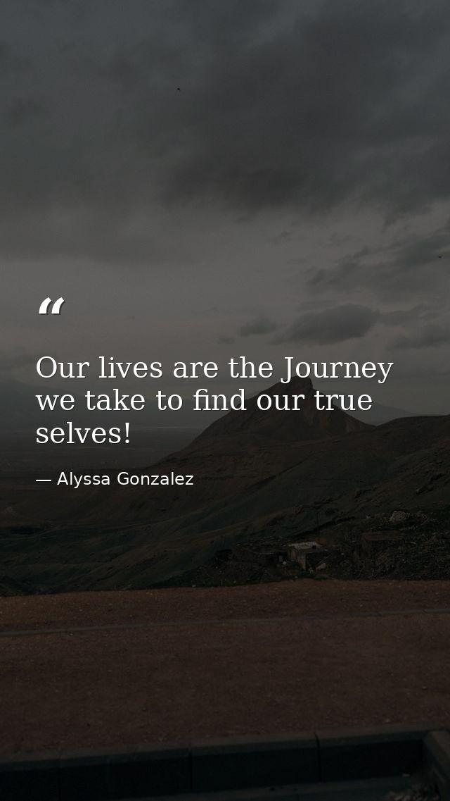 Our lives are the Journey we take to find our true selves! — Alyssa Gonzalez
