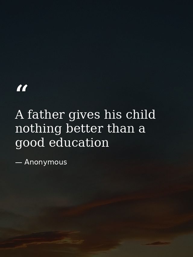 A father gives his child nothing better than a good education — Anonymous