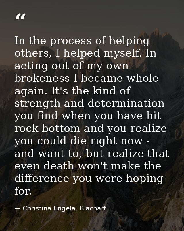 In the process of helping others, I helped myself. In acting out of my own brokeness I became whole again. It's the kind — Christina Engela, Blachart
