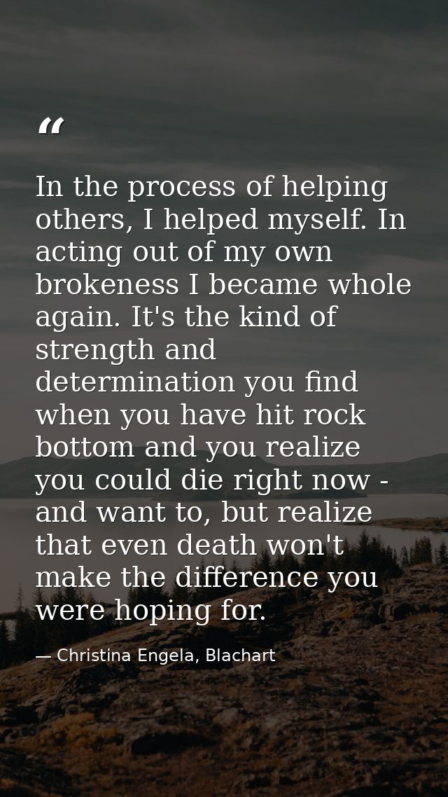 In the process of helping others, I helped myself. In acting out of my own brokeness I became whole again. It's the kind — Christina Engela, Blachart