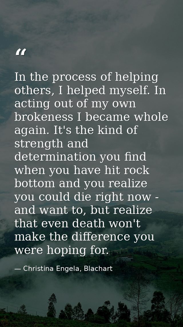 In the process of helping others, I helped myself. In acting out of my own brokeness I became whole again. It's the kind — Christina Engela, Blachart