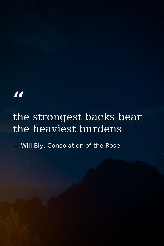 the strongest backs bear the heaviest burdens — Will Bly, Consolation of the Rose