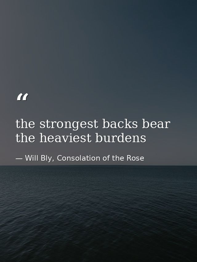 the strongest backs bear the heaviest burdens — Will Bly, Consolation of the Rose