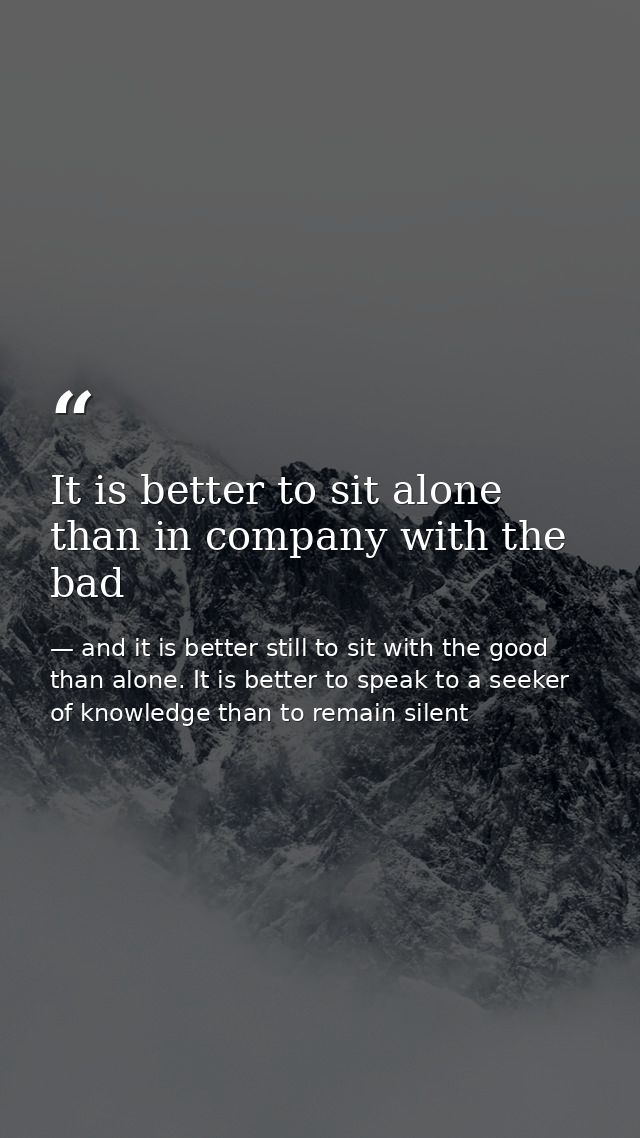 It is better to sit alone than in company with the bad — and it is better still to sit with the good than alone. It is better to speak to a seeker of knowledge than to remain silent