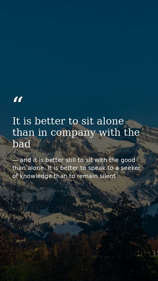 It is better to sit alone than in company with the bad — and it is better still to sit with the good than alone. It is better to speak to a seeker of knowledge than to remain silent