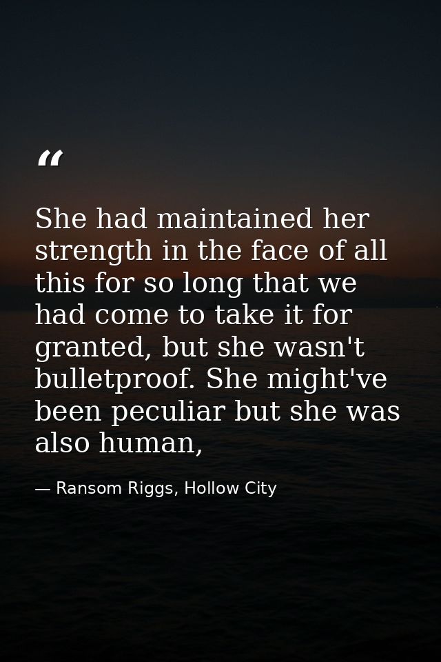 She had maintained her strength in the face of all this for so long that we had come to take it for granted, but she was — Ransom Riggs, Hollow City