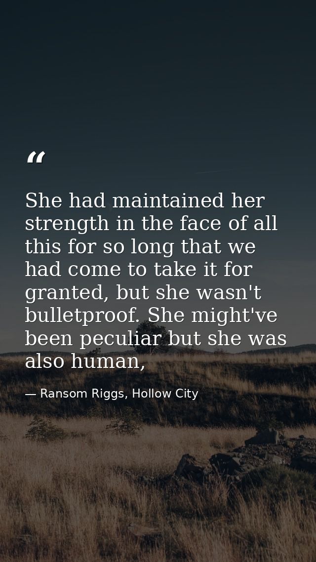 She had maintained her strength in the face of all this for so long that we had come to take it for granted, but she was — Ransom Riggs, Hollow City