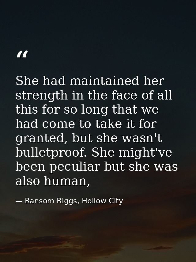 She had maintained her strength in the face of all this for so long that we had come to take it for granted, but she was — Ransom Riggs, Hollow City