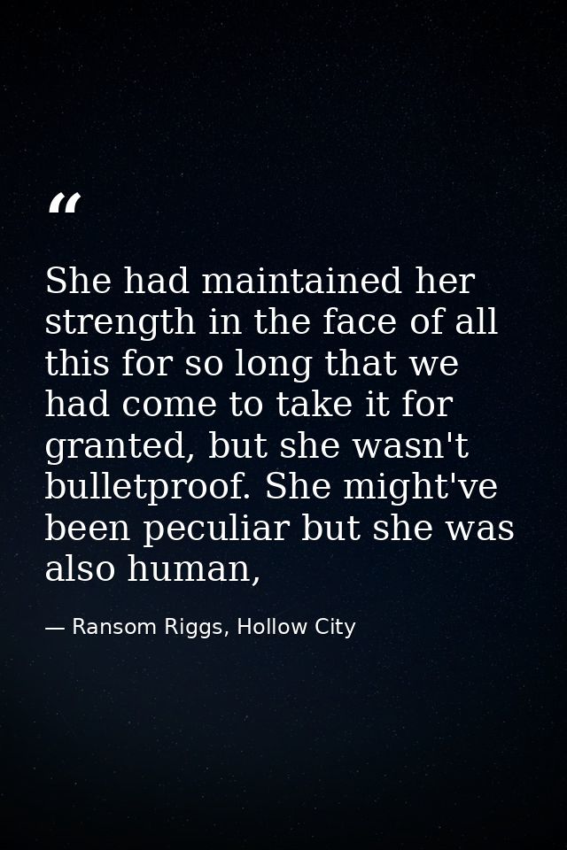 She had maintained her strength in the face of all this for so long that we had come to take it for granted, but she was — Ransom Riggs, Hollow City
