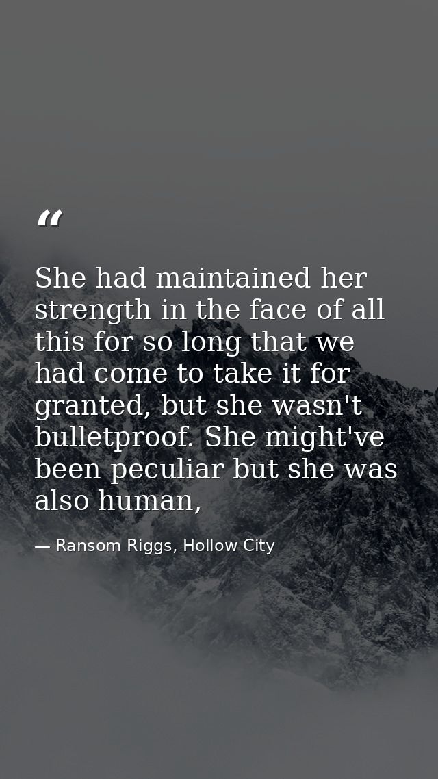 She had maintained her strength in the face of all this for so long that we had come to take it for granted, but she was — Ransom Riggs, Hollow City