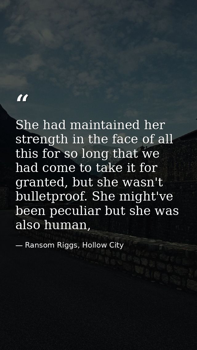 She had maintained her strength in the face of all this for so long that we had come to take it for granted, but she was — Ransom Riggs, Hollow City
