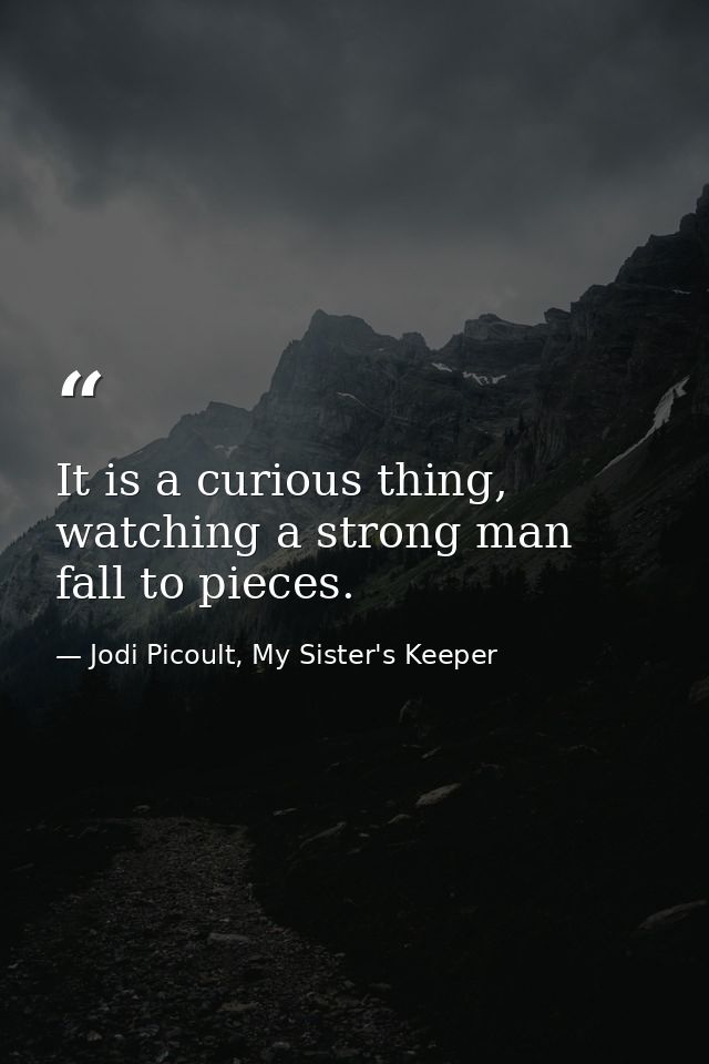 It is a curious thing, watching a strong man fall to pieces. — Jodi Picoult, My Sister's Keeper