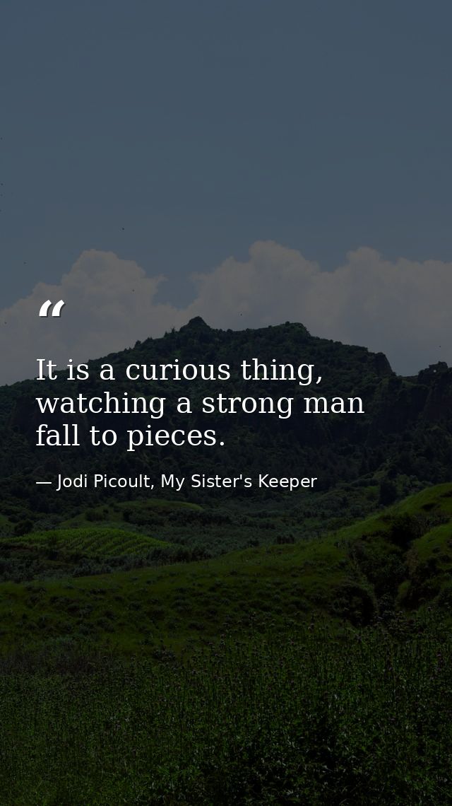 It is a curious thing, watching a strong man fall to pieces. — Jodi Picoult, My Sister's Keeper