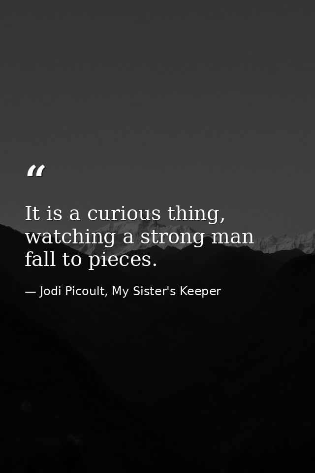 It is a curious thing, watching a strong man fall to pieces. — Jodi Picoult, My Sister's Keeper