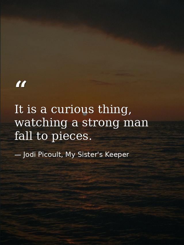 It is a curious thing, watching a strong man fall to pieces. — Jodi Picoult, My Sister's Keeper