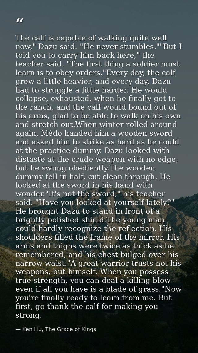 The calf is capable of walking quite well now," Dazu said. "He never stumbles.""But I told you to carry him back here,"  — Ken Liu, The Grace of Kings
