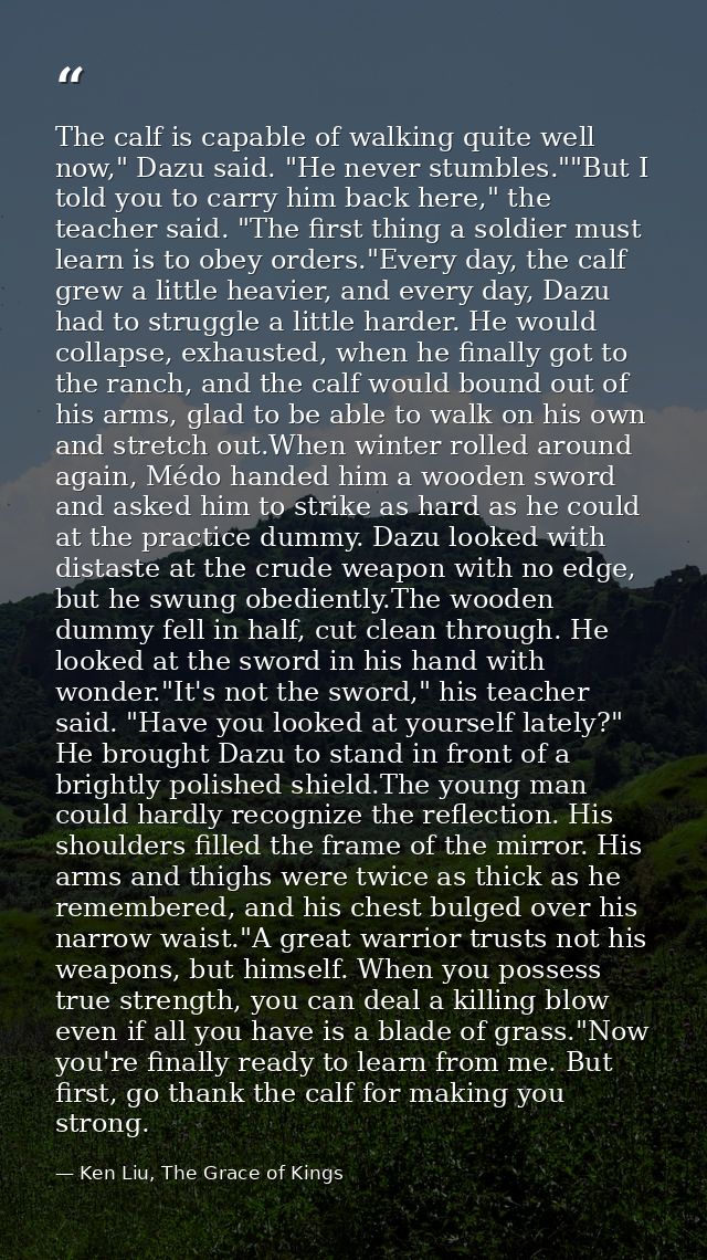 The calf is capable of walking quite well now," Dazu said. "He never stumbles.""But I told you to carry him back here,"  — Ken Liu, The Grace of Kings