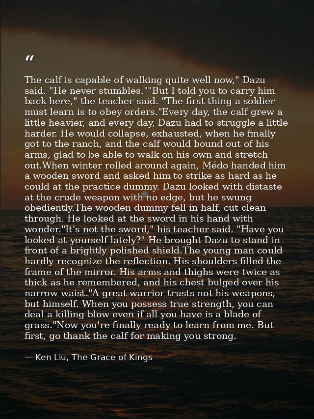 The calf is capable of walking quite well now," Dazu said. "He never stumbles.""But I told you to carry him back here,"  — Ken Liu, The Grace of Kings