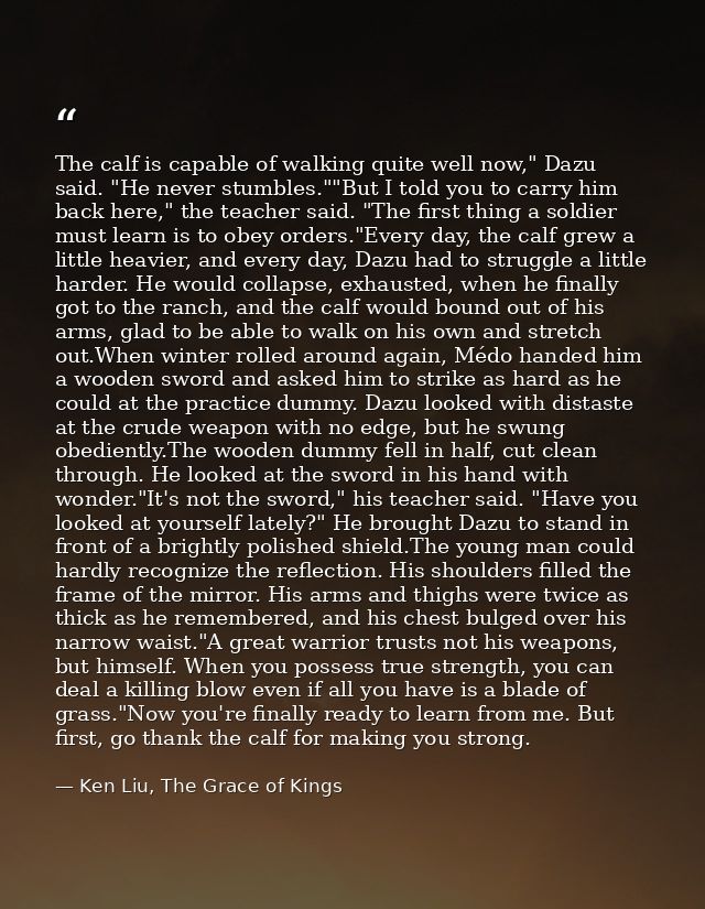 The calf is capable of walking quite well now," Dazu said. "He never stumbles.""But I told you to carry him back here,"  — Ken Liu, The Grace of Kings