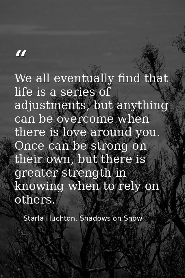 We all eventually find that life is a series of adjustments, but anything can be overcome when there is love around you. — Starla Huchton, Shadows on Snow
