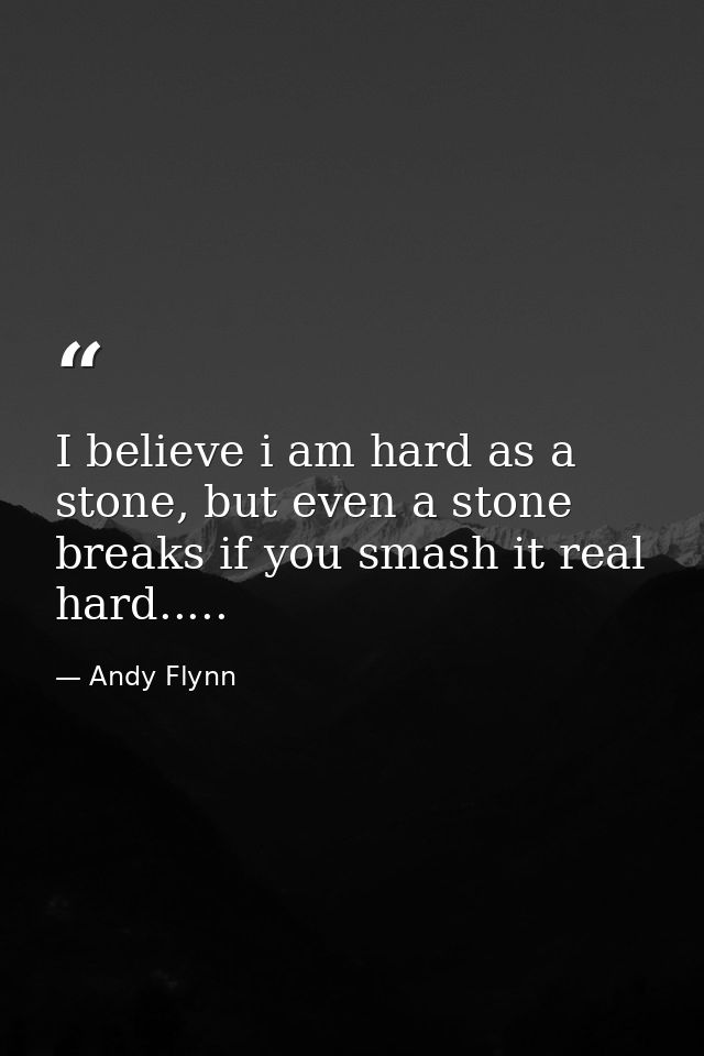 I believe i am hard as a stone, but even a stone breaks if you smash it real hard..... — Andy Flynn