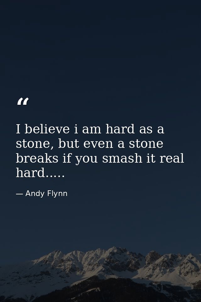 I believe i am hard as a stone, but even a stone breaks if you smash it real hard..... — Andy Flynn