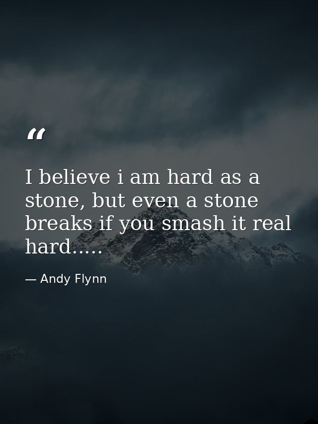 I believe i am hard as a stone, but even a stone breaks if you smash it real hard..... — Andy Flynn
