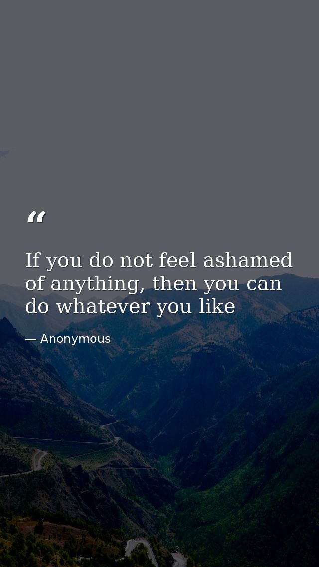 If you do not feel ashamed of anything, then you can do whatever you like — Anonymous