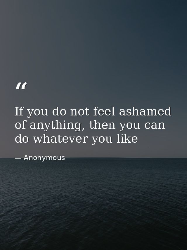 If you do not feel ashamed of anything, then you can do whatever you like — Anonymous