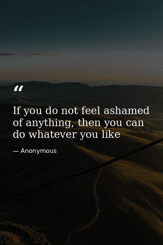 If you do not feel ashamed of anything, then you can do whatever you like — Anonymous