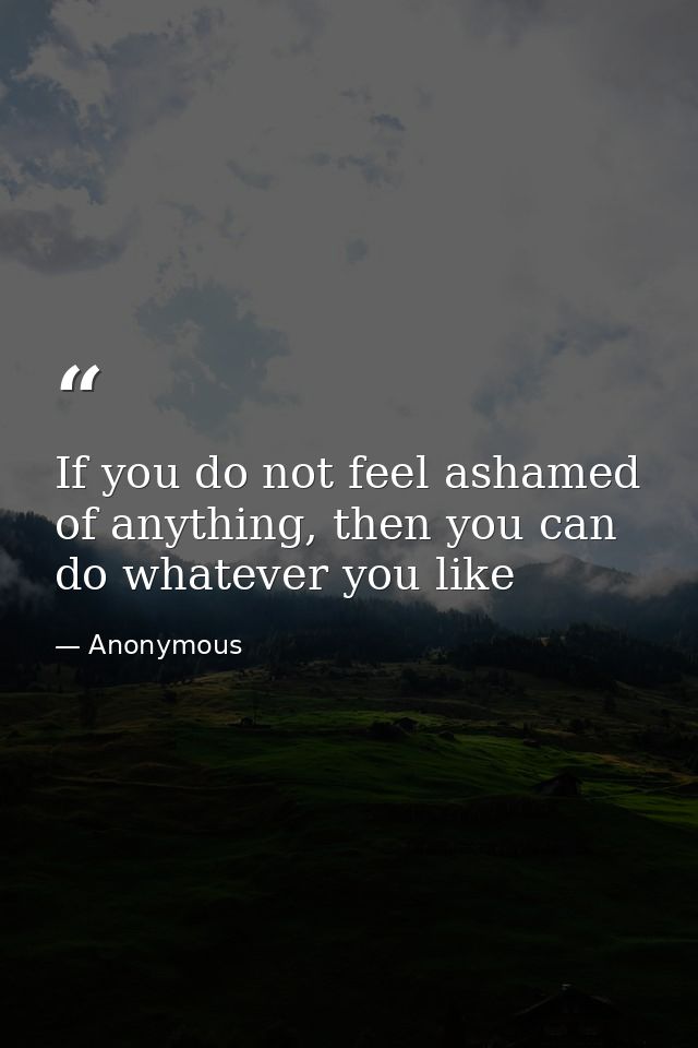 If you do not feel ashamed of anything, then you can do whatever you like — Anonymous