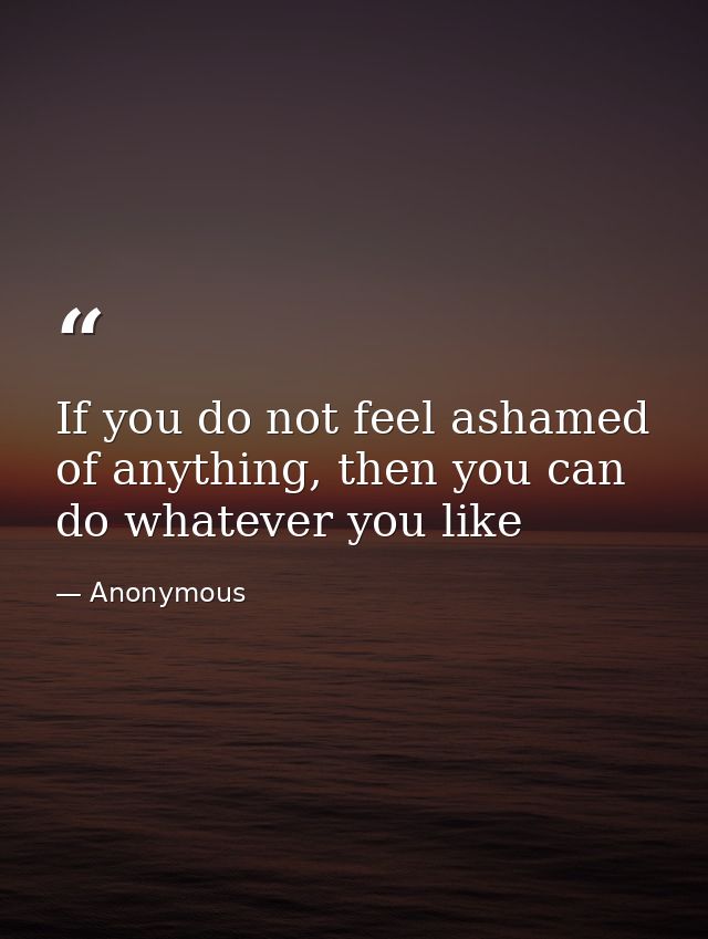 If you do not feel ashamed of anything, then you can do whatever you like — Anonymous