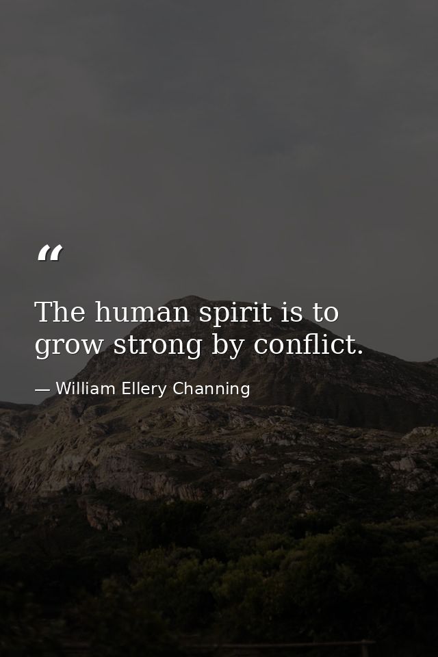 The human spirit is to grow strong by conflict. — William Ellery Channing