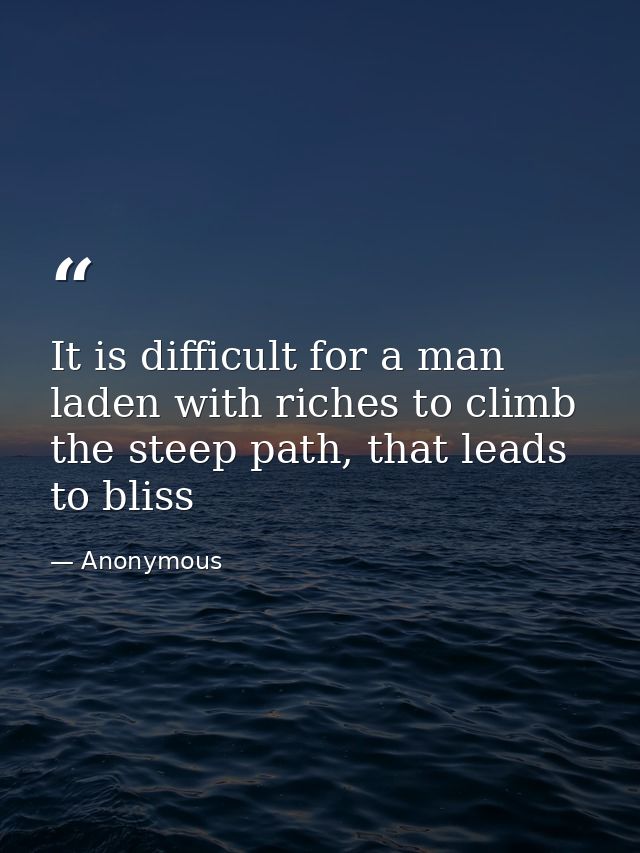 It is difficult for a man laden with riches to climb the steep path, that leads to bliss — Anonymous