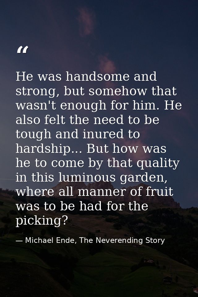 He was handsome and strong, but somehow that wasn't enough for him. He also felt the need to be tough and inured to hard — Michael Ende, The Neverending Story