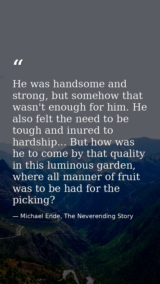 He was handsome and strong, but somehow that wasn't enough for him. He also felt the need to be tough and inured to hard — Michael Ende, The Neverending Story