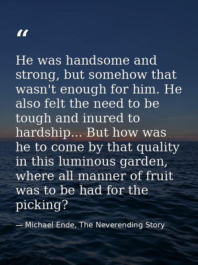 He was handsome and strong, but somehow that wasn't enough for him. He also felt the need to be tough and inured to hard — Michael Ende, The Neverending Story