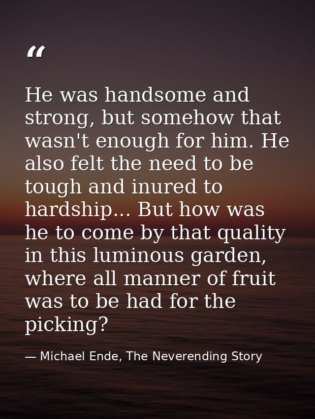 He was handsome and strong, but somehow that wasn't enough for him. He also felt the need to be tough and inured to hard — Michael Ende, The Neverending Story