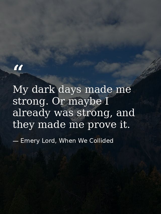 My dark days made me strong. Or maybe I already was strong, and they made me prove it. — Emery Lord, When We Collided