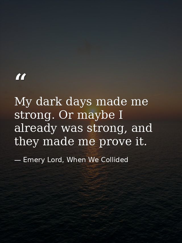 My dark days made me strong. Or maybe I already was strong, and they made me prove it. — Emery Lord, When We Collided