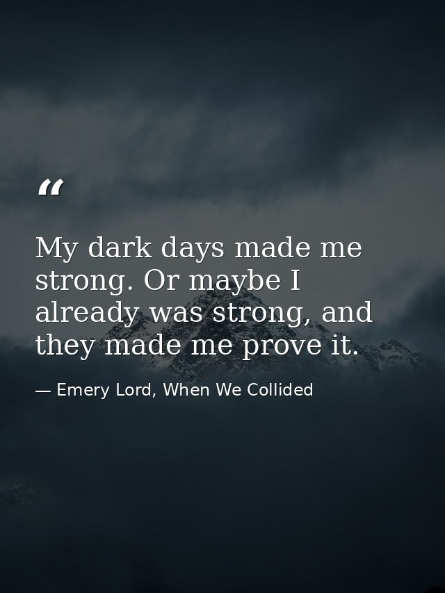My dark days made me strong. Or maybe I already was strong, and they made me prove it. — Emery Lord, When We Collided