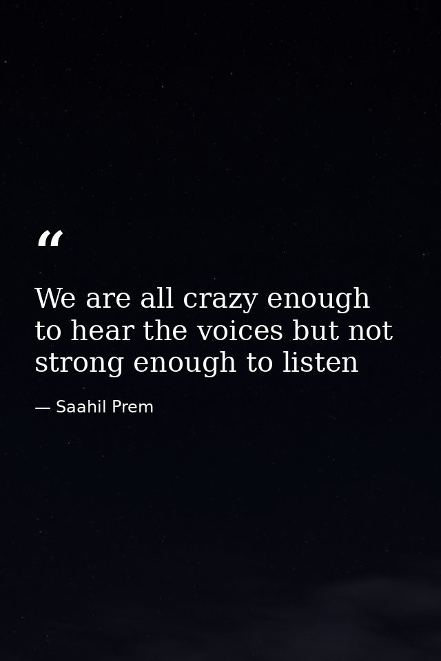 We are all crazy enough to hear the voices but not strong enough to listen — Saahil Prem